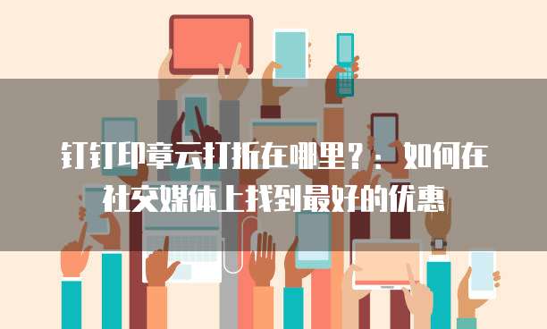 钉钉印章云打折在哪里?:如何在社交媒体上找到最好的优惠