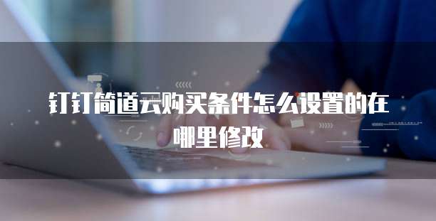 钉钉简道云购买条件怎么设置的在哪里修改