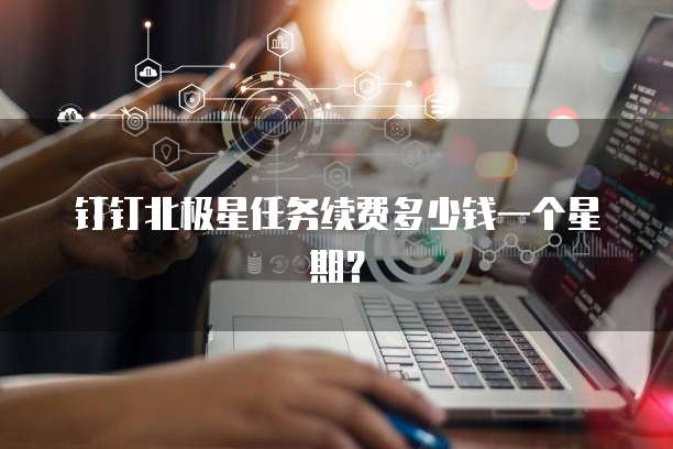 钉钉北极星任务续费多少钱一个星期?