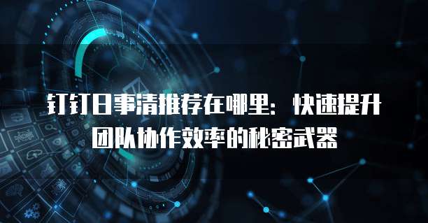钉钉日事清推荐在哪里:快速提升团队协作效率的秘密武器