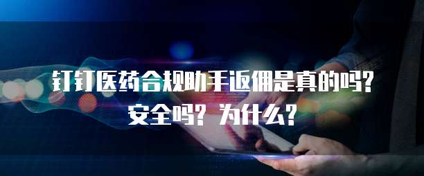 钉钉医药合规助手返佣是真的吗? 安全吗? 为什么?