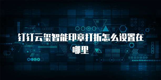 钉钉云玺智能印章打折怎么设置在哪里