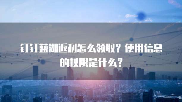 钉钉蓝湖返利怎么领取?使用信息的权限是什么?