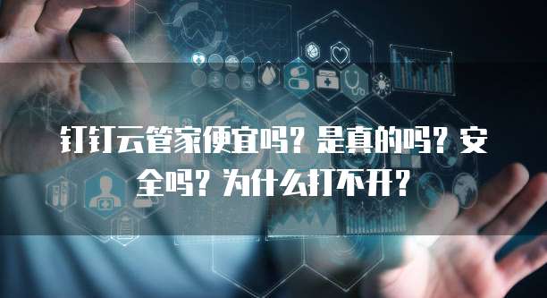钉钉云管家便宜吗?是真的吗?安全吗?为什么打不开?