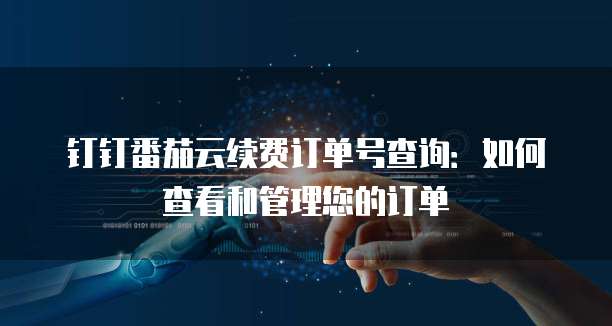钉钉番茄云续费订单号查询:如何查看和管理您的订单