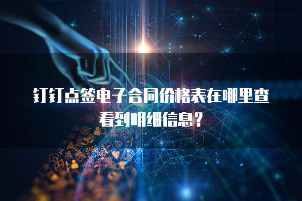 钉钉点签电子合同价格表在哪里查看到明细信息?