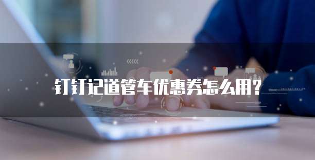 钉钉记道管车优惠券怎么用?
