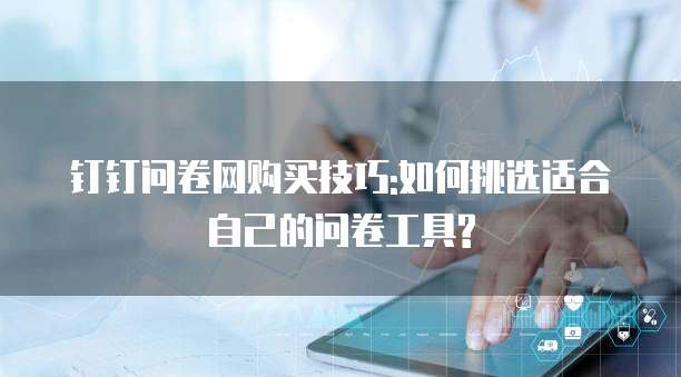 钉钉问卷网购买技巧:如何挑选适合自己的问卷工具?