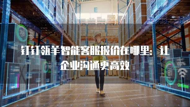 钉钉瓴羊智能客服报价在哪里:让企业沟通更高效