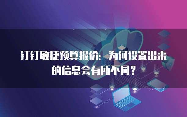钉钉敏捷预算报价:为何设置出来的信息会有所不同?