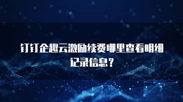 钉钉企趣云激励续费哪里查看明细记录信息？