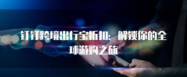 钉钉跨境出行宝折扣:解锁你的全球游购之旅