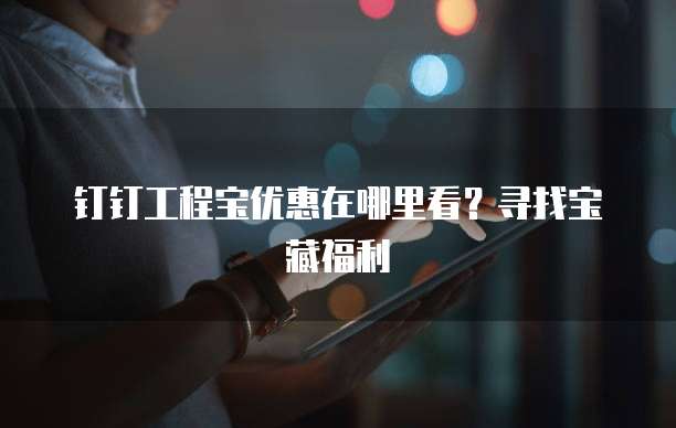 钉钉工程宝优惠在哪里看？寻找宝藏福利