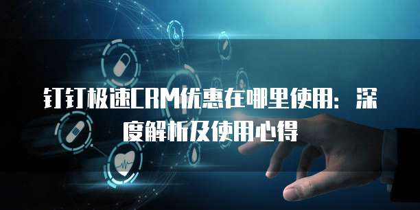 钉钉极速CRM优惠在哪里使用:深度解析及使用心得