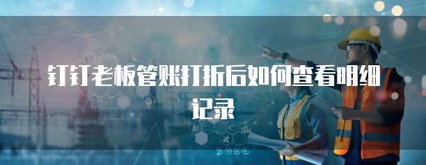 钉钉老板管账打折后如何查看明细记录