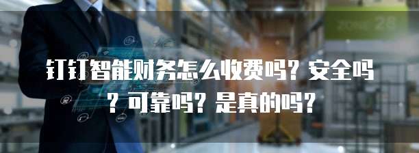 钉钉智能财务怎么收费吗?安全吗?可靠吗?是真的吗?