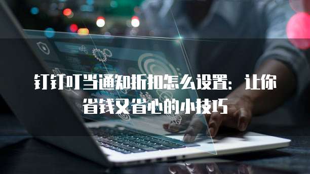 钉钉叮当通知折扣怎么设置:让你省钱又省心的小技巧