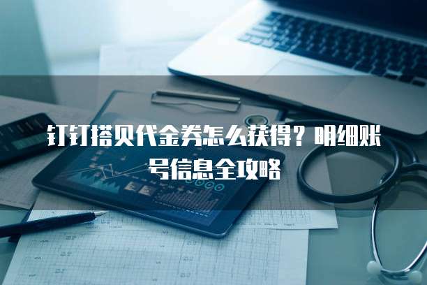 钉钉搭贝代金券怎么获得?明细账号信息全攻略