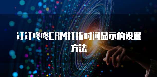 钉钉咚咚CRM打折时间显示的设置方法