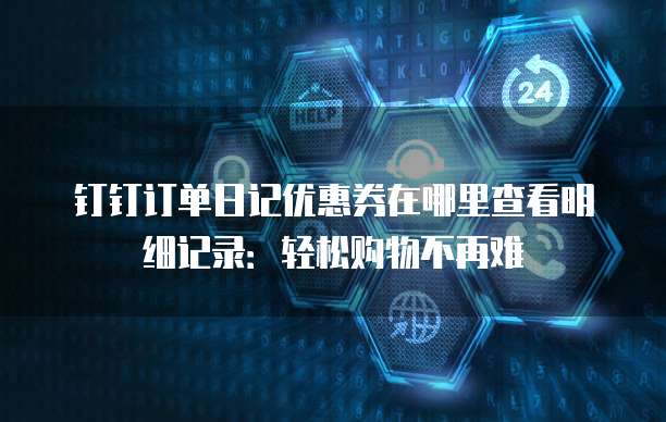 钉钉订单日记优惠券在哪里查看明细记录：轻松购物不再难