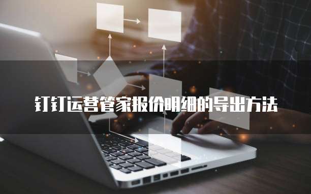 钉钉运营管家报价明细的导出方法