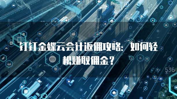 钉钉金蝶云会计返佣攻略:如何轻松赚取佣金?