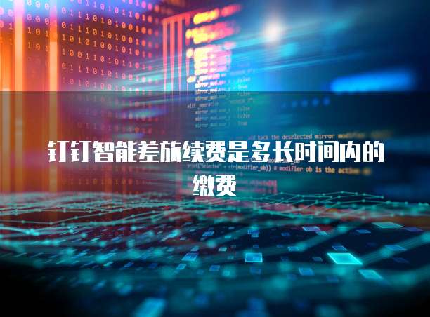 钉钉智能差旅续费是多长时间内的缴费