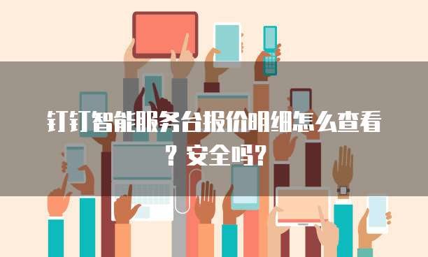 钉钉智能服务台报价明细怎么查看?安全吗?