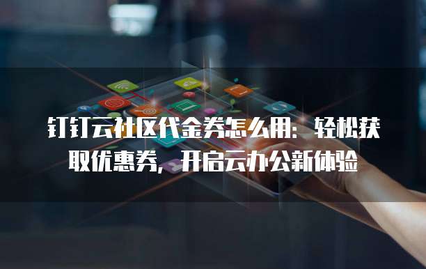 钉钉云社区代金券怎么用:轻松获取优惠券,开启云办公新体验