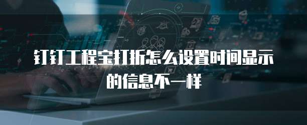 钉钉工程宝打折怎么设置时间显示的信息不一样