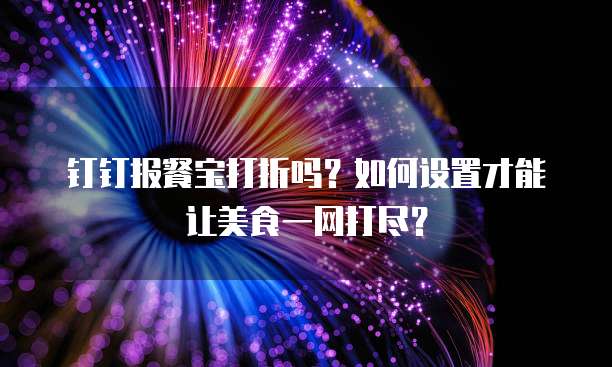 钉钉报餐宝打折吗?如何设置才能让美食一网打尽?