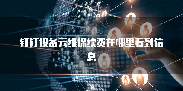 钉钉设备云维保续费在哪里看到信息