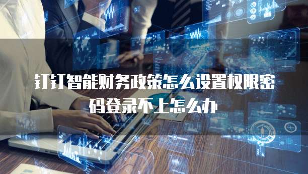 钉钉智能财务政策怎么设置权限密码登录不上怎么办
