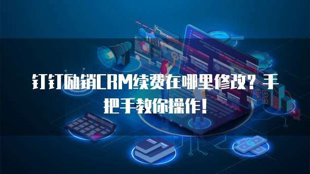 钉钉励销CRM续费在哪里修改?手把手教你操作!
