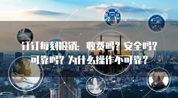 钉钉每刻报销:收费吗?安全吗?可靠吗?为什么操作不可靠?