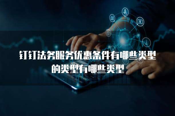 钉钉法务服务优惠条件有哪些类型的类型有哪些类型