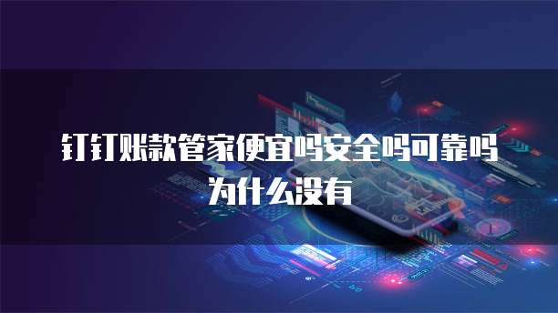 钉钉账款管家便宜吗安全吗可靠吗为什么没有