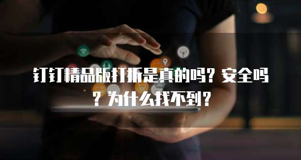 钉钉精品版打折是真的吗?安全吗?为什么找不到?