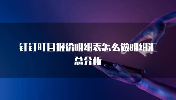 钉钉盯目报价明细表怎么做明细汇总分析