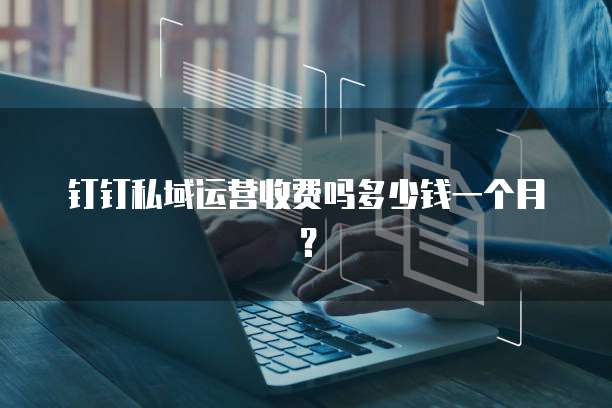 钉钉私域运营收费吗多少钱一个月?