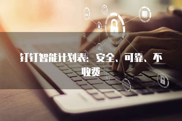 钉钉智能计划表:安全、可靠、不收费