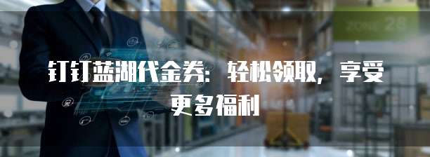 钉钉蓝湖代金券:轻松领取,享受更多福利