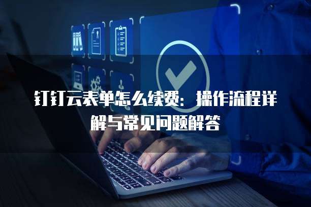 钉钉云表单怎么续费:操作流程详解与常见问题解答