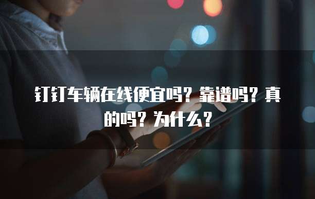 钉钉车辆在线便宜吗?靠谱吗?真的吗?为什么?