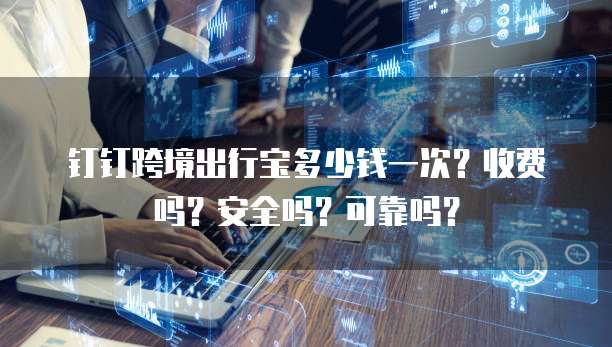 钉钉跨境出行宝多少钱一次?收费吗?安全吗?可靠吗?
