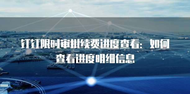 钉钉限时审批续费进度查看:如何查看进度明细信息