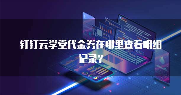 钉钉云学堂代金券在哪里查看明细记录?