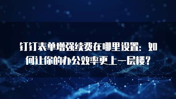 钉钉表单增强续费在哪里设置:如何让你的办公效率更上一层楼?