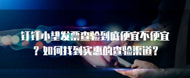 钉钉小望发票查验到底便宜不便宜？如何找到实惠的查验渠道？
