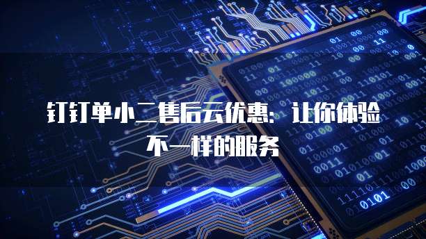 钉钉单小二售后云优惠:让你体验不一样的服务